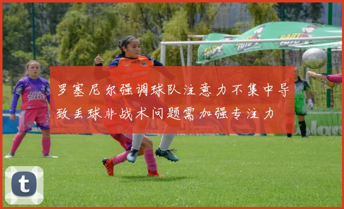 罗塞尼尔强调球队注意力不集中导致丢球非战术问题需加强专注力