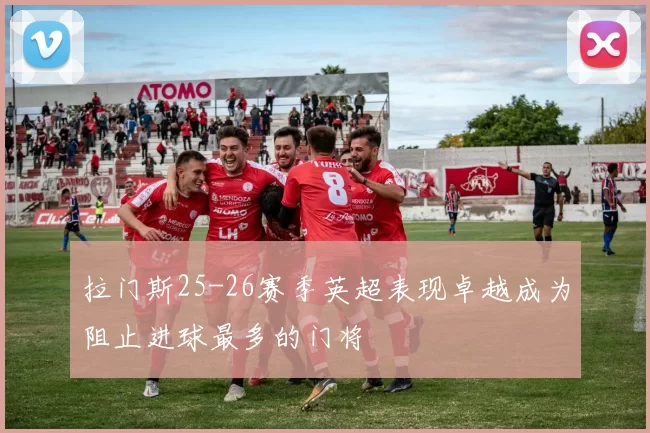 拉门斯25-26赛季英超表现卓越成为阻止进球最多的门将