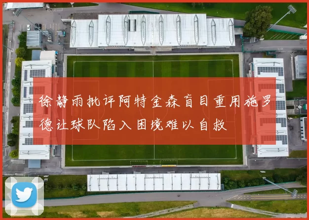 徐静雨批评阿特金森盲目重用施罗德让球队陷入困境难以自救