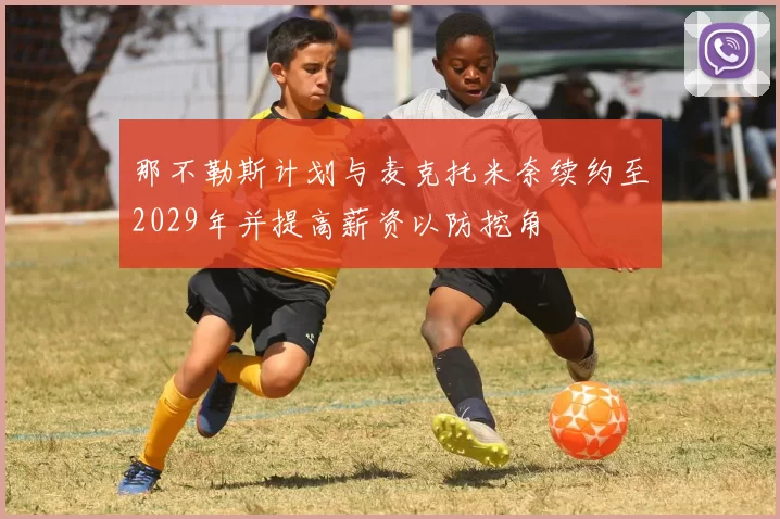 那不勒斯计划与麦克托米奈续约至2029年并提高薪资以防挖角