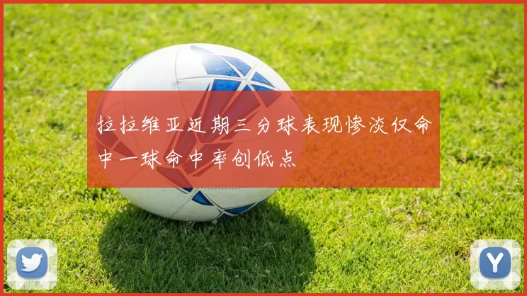拉拉维亚近期三分球表现惨淡仅命中一球命中率创低点