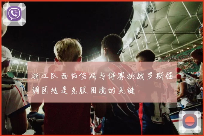 浙江队面临伤病与停赛挑战罗斯强调团结是克服困境的关键