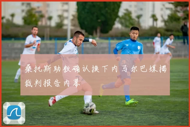 桑托斯助教确认换下内马尔巴媒揭裁判报告内幕