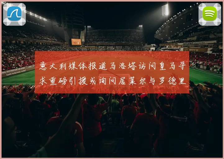 意大利媒体报道马洛塔访问皇马寻求重磅引援或询问居莱尔与罗德里戈