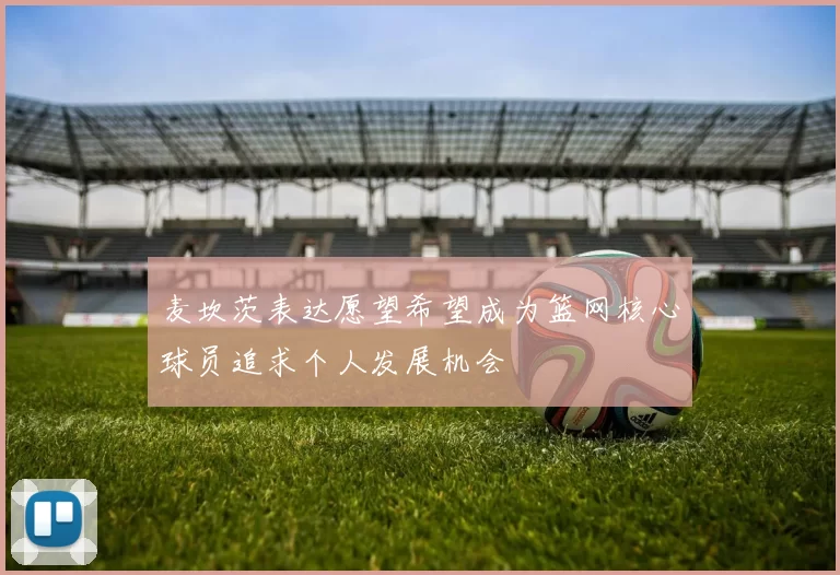 麦坎茨表达愿望希望成为篮网核心球员追求个人发展机会