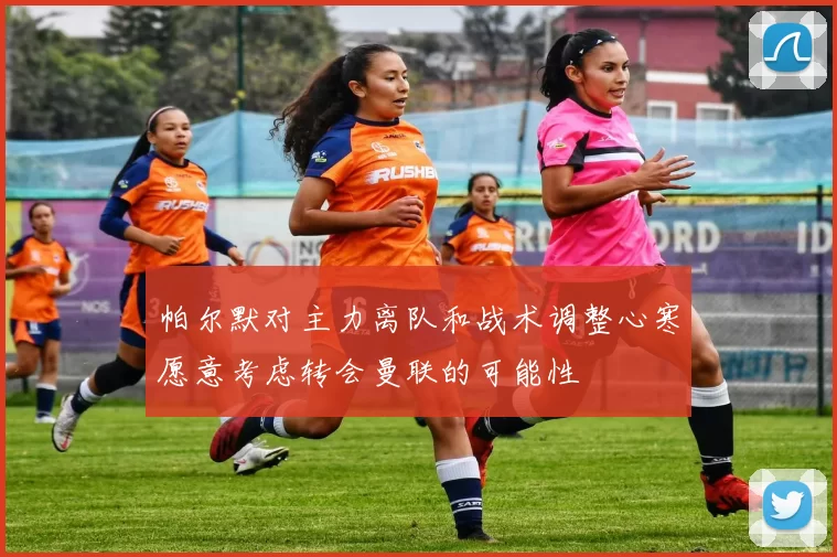 帕尔默对主力离队和战术调整心寒愿意考虑转会曼联的可能性