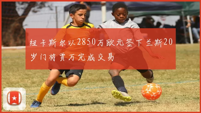 纽卡斯尔以2850万欧元签下兰斯20岁门将贾万完成交易
