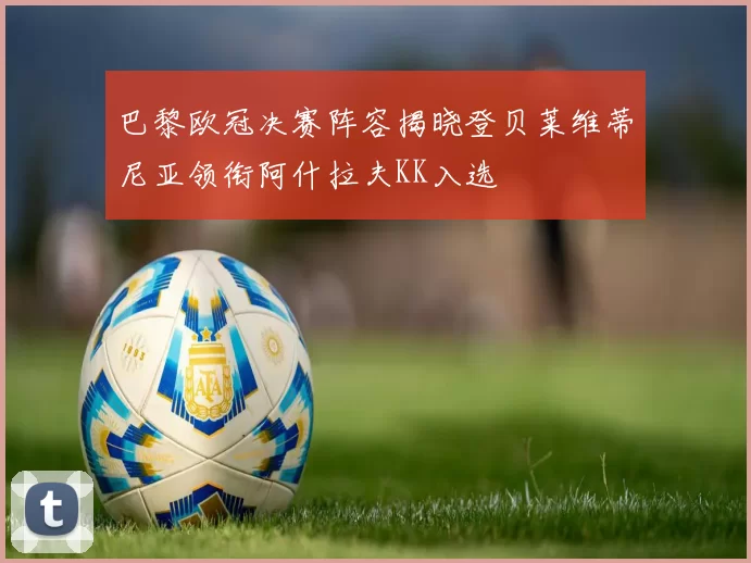巴黎欧冠决赛阵容揭晓登贝莱维蒂尼亚领衔阿什拉夫KK入选