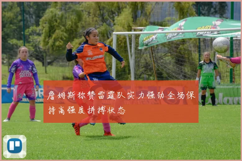 詹姆斯称赞雷霆队实力强劲全场保持高强度拼搏状态