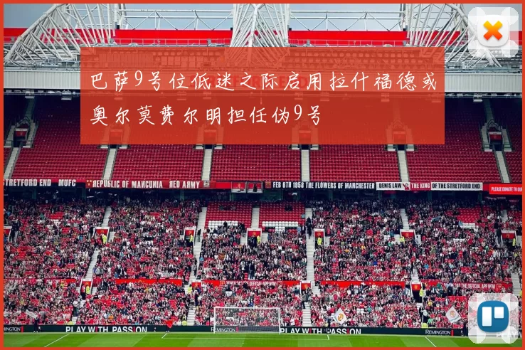 巴萨9号位低迷之际启用拉什福德或奥尔莫费尔明担任伪9号