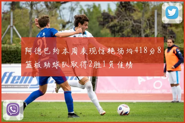 阿德巴约本周表现惊艳场均418分8篮板助球队取得2胜1负佳绩