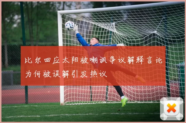 比尔回应太阳被嘲讽争议解释言论为何被误解引发热议
