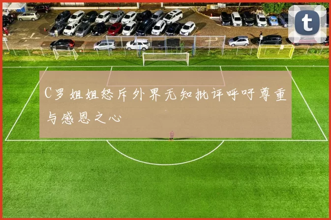 C罗姐姐怒斥外界无知批评呼吁尊重与感恩之心
