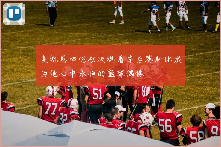 麦凯恩回忆初次观看季后赛科比成为他心中永恒的篮球偶像