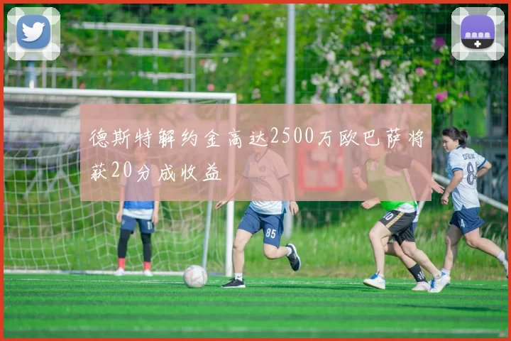 德斯特解约金高达2500万欧巴萨将获20分成收益